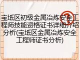 宝坻区初级金属冶炼安全工程师技能资格证书详细介绍分析(宝坻区金属冶炼安全工程师证书分析)