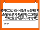 安康二级物业管理员是机考还是笔试考场在哪里(安康二级物业管理员机考考场)