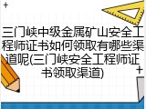 三门峡中级金属矿山安全工程师证书如何领取有哪些渠道呢(三门峡安全工程师证书领取渠道)