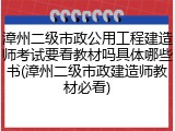 漳州二级市政公用工程建造师考试要看教材吗具体哪些书(漳州二级市政建造师教材必看)