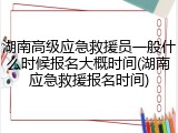 湖南高级应急救援员一般什么时候报名大概时间(湖南应急救援报名时间)