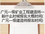 广元一级矿业工程建造师一般什么时候报名大概时间(广元一级建造师报名时间)