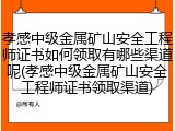 孝感中级金属矿山安全工程师证书如何领取有哪些渠道呢(孝感中级金属矿山安全工程师证书领取渠道)