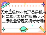 天水二级物业管理员是机考还是笔试考场在哪里(天水二级物业管理员机考考场)