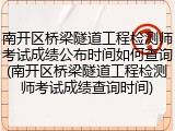 南开区桥梁隧道工程检测师考试成绩公布时间如何查询(南开区桥梁隧道工程检测师考试成绩查询时间)