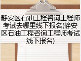 静安区石油工程咨询工程师考试去哪里线下报名(静安区石油工程咨询工程师考试线下报名)