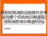 信阳初级消防设施操作员考试找哪个机构培训靠谱呢(信阳消防培训靠谱机构)