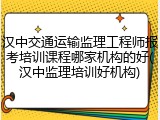 汉中交通运输监理工程师报考培训课程哪家机构的好(汉中监理培训好机构)