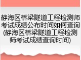 静海区桥梁隧道工程检测师考试成绩公布时间如何查询(静海区桥梁隧道工程检测师考试成绩查询时间)