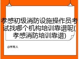 孝感初级消防设施操作员考试找哪个机构培训靠谱呢(孝感消防培训靠谱)