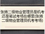 张掖二级物业管理员是机考还是笔试考场在哪里(张掖二级物业管理员机考考场)