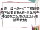 宜春二级市政公用工程建造师考试要看教材吗具体哪些书(宜春二级市政建造师考试看教材)