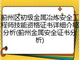 蓟州区初级金属冶炼安全工程师技能资格证书详细介绍分析(蓟州金属安全证书分析)