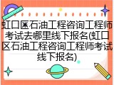 虹口区石油工程咨询工程师考试去哪里线下报名(虹口区石油工程咨询工程师考试线下报名)