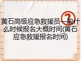 黄石高级应急救援员一般什么时候报名大概时间(黄石应急救援报名时间)