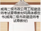 威海二级市政公用工程建造师考试要看教材吗具体哪些书(威海二级市政建造师考试看教材)