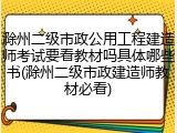 滁州二级市政公用工程建造师考试要看教材吗具体哪些书(滁州二级市政建造师教材必看)