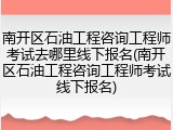 南开区石油工程咨询工程师考试去哪里线下报名(南开区石油工程咨询工程师考试线下报名)