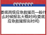 娄底高级应急救援员一般什么时候报名大概时间(娄底应急救援报名时间)