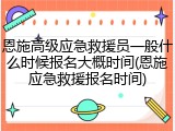 恩施高级应急救援员一般什么时候报名大概时间(恩施应急救援报名时间)