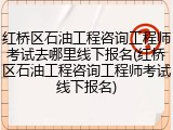 红桥区石油工程咨询工程师考试去哪里线下报名(红桥区石油工程咨询工程师考试线下报名)