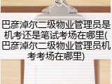 巴彦淖尔二级物业管理员是机考还是笔试考场在哪里(巴彦淖尔二级物业管理员机考考场在哪里)