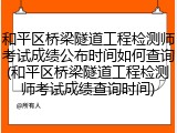 和平区桥梁隧道工程检测师考试成绩公布时间如何查询(和平区桥梁隧道工程检测师考试成绩查询时间)