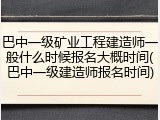 巴中一级矿业工程建造师一般什么时候报名大概时间(巴中一级建造师报名时间)