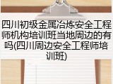 四川初级金属冶炼安全工程师机构培训班当地周边的有吗(四川周边安全工程师培训班)