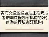 青海交通运输监理工程师报考培训课程哪家机构的好(青海监理培训好机构)