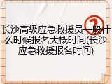 长沙高级应急救援员一般什么时候报名大概时间(长沙应急救援报名时间)