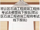 密云区石油工程咨询工程师考试去哪里线下报名(密云区石油工程咨询工程师考试线下报名)
