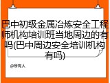 巴中初级金属冶炼安全工程师机构培训班当地周边的有吗(巴中周边安全培训机构有吗)