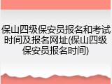 保山四级保安员报名和考试时间及报名网址(保山四级保安员报名时间)