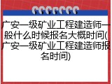 广安一级矿业工程建造师一般什么时候报名大概时间(广安一级矿业工程建造师报名时间)