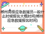 郴州高级应急救援员一般什么时候报名大概时间(郴州应急救援报名时间)
