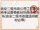 吉安二级市政公用工程建造师考试要看教材吗具体哪些书(吉安二级市政建造师教材必看)
