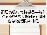 邵阳高级应急救援员一般什么时候报名大概时间(邵阳应急救援报名时间)