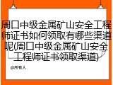 周口中级金属矿山安全工程师证书如何领取有哪些渠道呢(周口中级金属矿山安全工程师证书领取渠道)