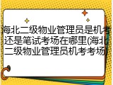 海北二级物业管理员是机考还是笔试考场在哪里(海北二级物业管理员机考考场)