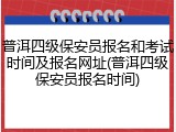 普洱四级保安员报名和考试时间及报名网址(普洱四级保安员报名时间)