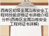 西青区初级金属冶炼安全工程师技能资格证书详细介绍分析(西青区金属冶炼安全工程师证书详解)