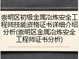 崇明区初级金属冶炼安全工程师技能资格证书详细介绍分析(崇明区金属冶炼安全工程师证书分析)