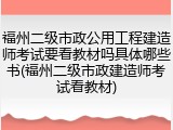 福州二级市政公用工程建造师考试要看教材吗具体哪些书(福州二级市政建造师考试看教材)