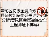 普陀区初级金属冶炼安全工程师技能资格证书详细介绍分析(普陀区金属冶炼安全工程师证书详解)