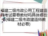 福建二级市政公用工程建造师考试要看教材吗具体哪些书(福建二级市政建造师教材必看)