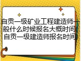 自贡一级矿业工程建造师一般什么时候报名大概时间(自贡一级建造师报名时间)
