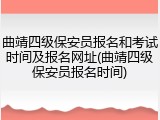 曲靖四级保安员报名和考试时间及报名网址(曲靖四级保安员报名时间)