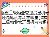 临夏二级物业管理员是机考还是笔试考场在哪里(临夏二级物业管理员机考考场)