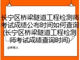 长宁区桥梁隧道工程检测师考试成绩公布时间如何查询(长宁区桥梁隧道工程检测师考试成绩查询时间)